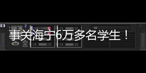 事關(guān)海寧6萬多名學(xué)生！好消息來了！