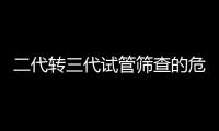 二代轉三代試管篩查的危害分析，會不會折損胚胎一看便知