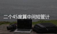 二個45度算中間短管計算法（45度中間短管如何計算）