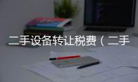 二手設備轉讓稅費（二手設備轉讓合同）