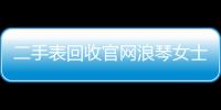 二手表回收官網浪琴女士手表如果是假的怎樣賠付（買二手浪琴手表）