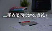 二手衣服回收怎么賺錢（舊衣回收是怎么盈利的）