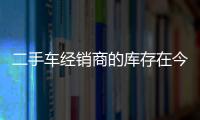 二手車經銷商的庫存在今年年初強勢上漲后有所減少