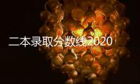 二本錄取分?jǐn)?shù)線2020各省（二本錄取分?jǐn)?shù)線2020）