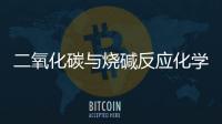 二氧化碳與燒堿反應化學方程式  二氧化碳與燒堿反應化學方程式是什么