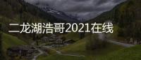 二龍湖浩哥2021在線觀看西瓜（二龍湖浩哥2021在線觀看）