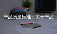 產(chǎn)品質(zhì)量標(biāo)準(zhǔn)（關(guān)于產(chǎn)品質(zhì)量標(biāo)準(zhǔn)的基本情況說明介紹）