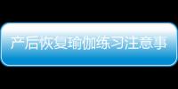 產后恢復瑜伽練習注意事項