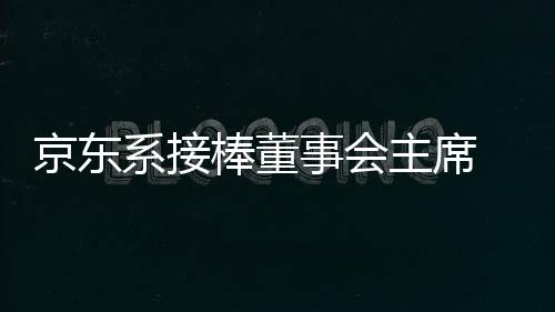 京東系接棒董事會主席 達達抱緊“大腿”