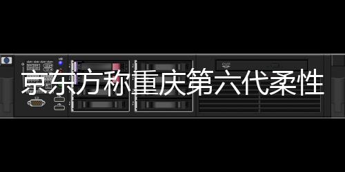 京東方稱重慶第六代柔性AMOLED生產線已開工建設,企業新聞