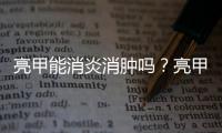 亮甲能消炎消腫嗎？亮甲有消炎消腫的功效嗎？