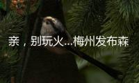 親，別玩火…梅州發(fā)布森林火險(xiǎn)黃色預(yù)警！