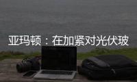 亞瑪頓：在加緊對光伏玻璃海外基地建設(shè)做籌劃和考察,行業(yè)資訊