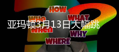 亞瑪頓3月13日大幅跳水6.48% 股市情況創(chuàng)1月新低,經(jīng)驗(yàn)交流