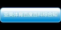 亞美體育百度百科綜合知識刷題app？體育公共服務平臺