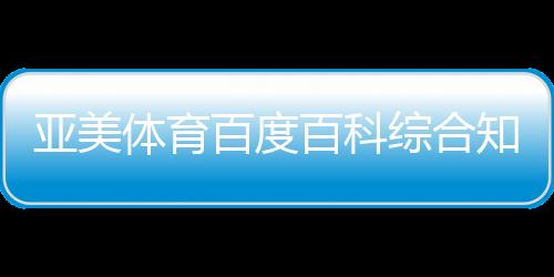 亞美體育百度百科綜合知識刷題app？體育公共服務平臺