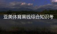 亞美體育黑錢綜合知識(shí)考試題庫2024年1月5日