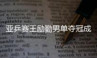 亞乒賽王勵勤男單奪冠成就三冠王 中國女乒慘敗