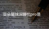 亞朵星球深睡枕pro是智商稅嗎？亞朵星球深睡枕pro好用嗎？