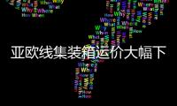 亞歐線集裝箱運(yùn)價(jià)大幅下跌