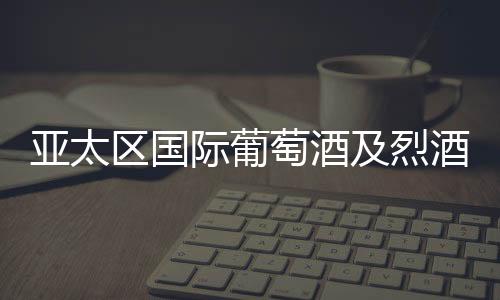 亞太區(qū)國際葡萄酒及烈酒展覽會Vinexpo將于5月在香港舉行