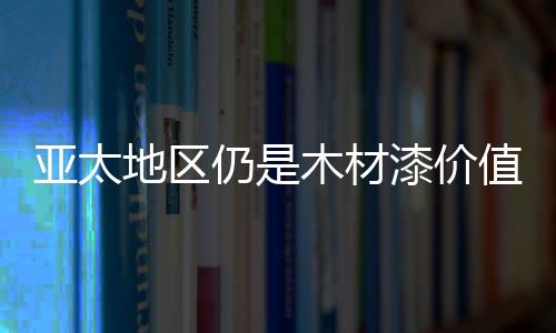 亞太地區仍是木材漆價值和成交量較大的市場