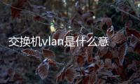 交換機vlan是什么意思（vlan是什么意思）