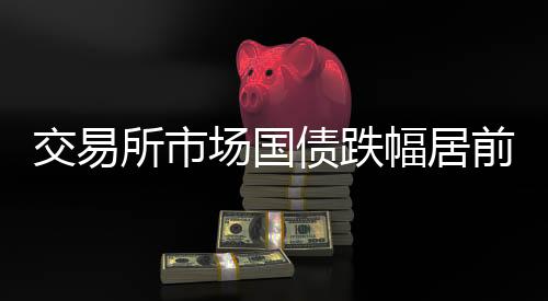 交易所市場國債跌幅居前，“24國債18”跌近2%