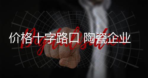 價格十字路口 陶瓷企業向左還是向右?