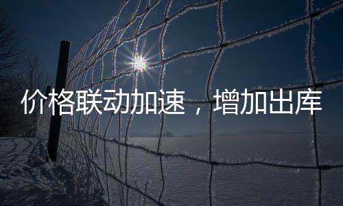 價格聯動加速，增加出庫為主！,行業資訊