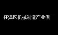 任澤區機械制造產業借“智”向“新”