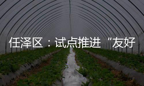 任澤區：試點推進“友好社區”建設