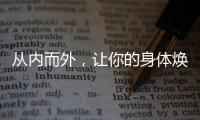 從內(nèi)而外，讓你的身體煥發(fā)光彩！