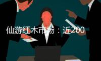 仙游紅木市場：近2000家企業關門歇業\武漢陽邏港正在申報木材進口口岸