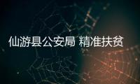 仙游縣公安局 精準扶貧工作成效顯著