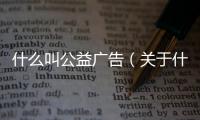 什么叫公益廣告（關于什么叫公益廣告的基本情況說明介紹）