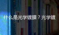 什么是光學鍍膜？光學鍍膜可以達到什么光學效果,玻璃技術