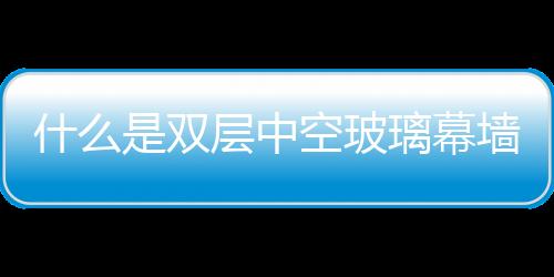 什么是雙層中空玻璃幕墻  點式玻璃幕墻與傳統區別,行業資訊