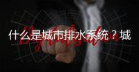 什么是城市排水系統(tǒng)？城市排水官網(wǎng)的構(gòu)成