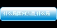 什么是國(guó)內(nèi)流量,什么是定向流量（什么是定向流量）