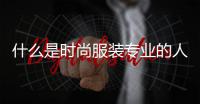 什么是時(shí)尚服裝專業(yè)的人（時(shí)尚穿搭是什么專業(yè)）