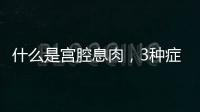 什么是宮腔息肉，3種癥狀不可忽視宮腔息肉是什么宮腔息肉的3種癥狀