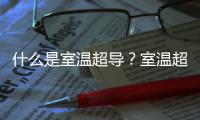 什么是室溫超導？室溫超導被發現會給人類帶來多大的改變？