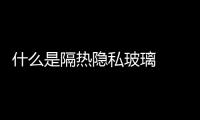 什么是隔熱隱私玻璃  汽車有防隱私玻璃需要再貼太陽膜嗎,行業資訊