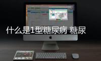 什么是1型糖尿病 糖尿病對身體竟有這些危害