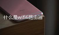 什么是wifi6路由器（什么是wifi）