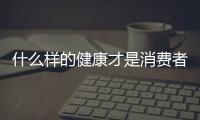 什么樣的健康才是消費者需要的？別被忽悠了