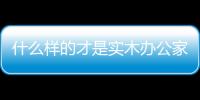 什么樣的才是實木辦公家具 小編認為看五點