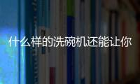 什么樣的洗碗機還能讓你吃的健康？