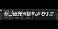 今日籃球直播熱點資訊怎么關閉籃球資訊app推薦